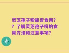 灵芝孢子粉能否食用？？了解灵芝孢子粉的食用方法和注意事项？