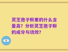 灵芝孢子粉里的什么含量高？分析灵芝孢子粉的成分与功效？