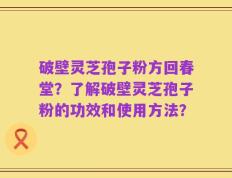 破壁灵芝孢子粉方回春堂？了解破壁灵芝孢子粉的功效和使用方法？