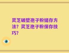 灵芝破壁孢子粉储存方法？灵芝孢子粉保存技巧？