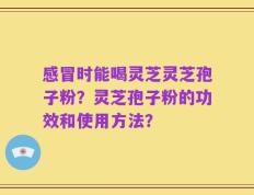 感冒时能喝灵芝灵芝孢子粉？灵芝孢子粉的功效和使用方法？