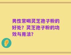 男性常喝灵芝孢子粉的好处？灵芝孢子粉的功效与用法？