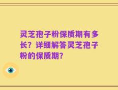灵芝孢子粉保质期有多长？详细解答灵芝孢子粉的保质期？