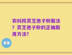 农科院灵芝孢子粉服法？灵芝孢子粉的正确服用方法？