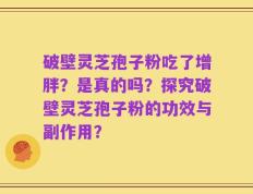 破壁灵芝孢子粉吃了增胖？是真的吗？探究破壁灵芝孢子粉的功效与副作用？