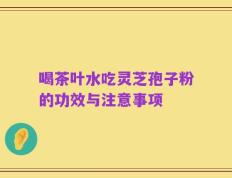 喝茶叶水吃灵芝孢子粉的功效与注意事项