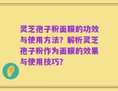灵芝孢子粉面膜的功效与使用方法？解析灵芝孢子粉作为面膜的效果与使用技巧？