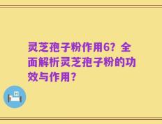 灵芝孢子粉作用6？全面解析灵芝孢子粉的功效与作用？
