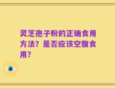 灵芝孢子粉的正确食用方法？是否应该空腹食用？