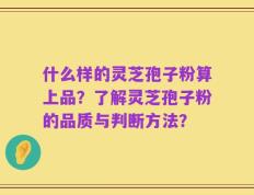 什么样的灵芝孢子粉算上品？了解灵芝孢子粉的品质与判断方法？