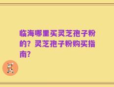 临海哪里买灵芝孢子粉的？灵芝孢子粉购买指南？