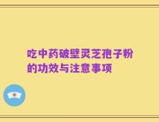 吃中药破壁灵芝孢子粉的功效与注意事项