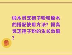椴木灵芝孢子粉和原木的搭配使用方法？提高灵芝孢子粉的生长效果？