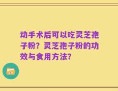 动手术后可以吃灵芝孢子粉？灵芝孢子粉的功效与食用方法？