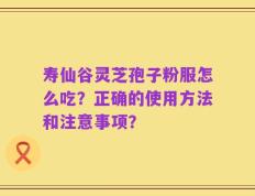 寿仙谷灵芝孢子粉服怎么吃？正确的使用方法和注意事项？