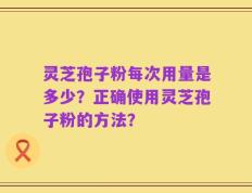 灵芝孢子粉每次用量是多少？正确使用灵芝孢子粉的方法？