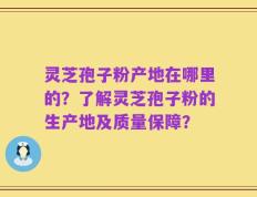 灵芝孢子粉产地在哪里的？了解灵芝孢子粉的生产地及质量保障？
