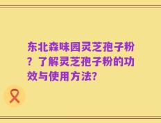 东北森味园灵芝孢子粉？了解灵芝孢子粉的功效与使用方法？
