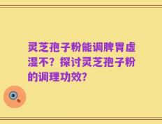 灵芝孢子粉能调脾胃虚湿不？探讨灵芝孢子粉的调理功效？