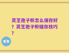 灵芝孢子粉怎么保存好？灵芝孢子粉储存技巧？