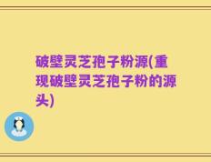 破壁灵芝孢子粉源(重现破壁灵芝孢子粉的源头)