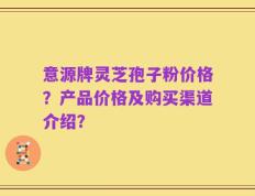 意源牌灵芝孢子粉价格？产品价格及购买渠道介绍？