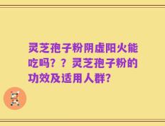 灵芝孢子粉阴虚阳火能吃吗？？灵芝孢子粉的功效及适用人群？