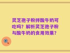 灵芝孢子粉拌酸牛奶可吃吗？解析灵芝孢子粉与酸牛奶的食用效果？