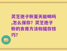 灵芝孢子粉夏天能喝吗,怎么保存？灵芝孢子粉的食用方法和储存技巧？