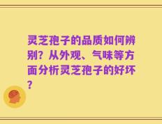 灵芝孢子的品质如何辨别？从外观、气味等方面分析灵芝孢子的好坏？