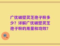 广优破壁灵芝孢子粉多少？详解广优破壁灵芝孢子粉的用量和功效？