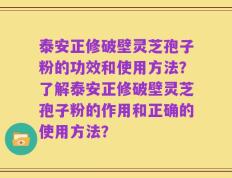 泰安正修破壁灵芝孢子粉的功效和使用方法？了解泰安正修破壁灵芝孢子粉的作用和正确的使用方法？