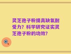 灵芝孢子粉提高缺氧耐受力？科学研究证实灵芝孢子粉的功效？