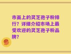 市面上的灵芝孢子粉排行？详细介绍市场上最受欢迎的灵芝孢子粉品牌？