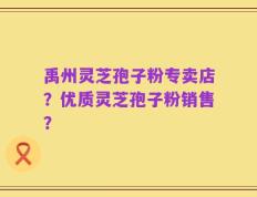 禹州灵芝孢子粉专卖店？优质灵芝孢子粉销售？