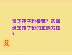 灵芝孢子粉推荐？选择灵芝孢子粉的正确方法？
