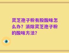 灵芝孢子粉有股酸味怎么办？消除灵芝孢子粉的酸味方法？