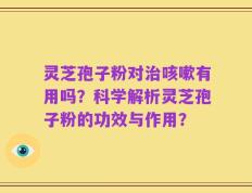 灵芝孢子粉对治咳嗽有用吗？科学解析灵芝孢子粉的功效与作用？