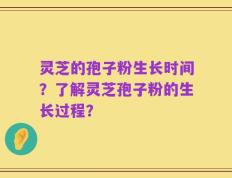 灵芝的孢子粉生长时间？了解灵芝孢子粉的生长过程？