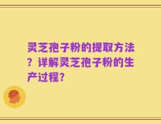 灵芝孢子粉的提取方法？详解灵芝孢子粉的生产过程？