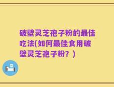 破壁灵芝孢子粉的最佳吃法(如何最佳食用破壁灵芝孢子粉？)
