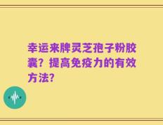 幸运来牌灵芝孢子粉胶囊？提高免疫力的有效方法？