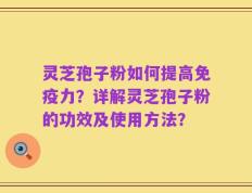 灵芝孢子粉如何提高免疫力？详解灵芝孢子粉的功效及使用方法？