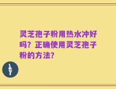 灵芝孢子粉用热水冲好吗？正确使用灵芝孢子粉的方法？