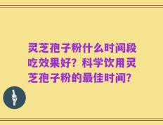 灵芝孢子粉什么时间段吃效果好？科学饮用灵芝孢子粉的最佳时间？