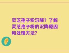 灵芝孢子粉沉降？了解灵芝孢子粉的沉降原因和处理方法？