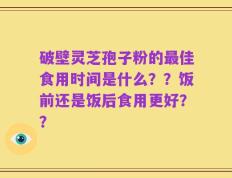 破壁灵芝孢子粉的最佳食用时间是什么？？饭前还是饭后食用更好？？