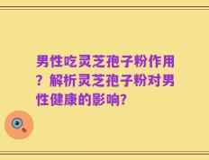 男性吃灵芝孢子粉作用？解析灵芝孢子粉对男性健康的影响？