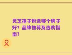 灵芝孢子粉选哪个牌子好？品牌推荐及选购指南？