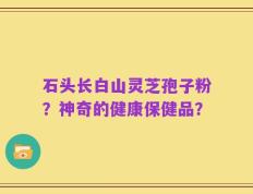 石头长白山灵芝孢子粉？神奇的健康保健品？